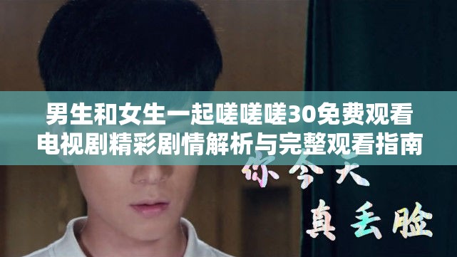 男生和女生一起嗟嗟嗟30免费观看电视剧精彩剧情解析与完整观看指南
