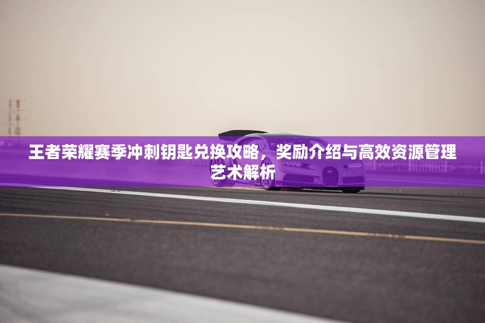 王者荣耀赛季冲刺钥匙兑换攻略，奖励介绍与高效资源管理艺术解析
