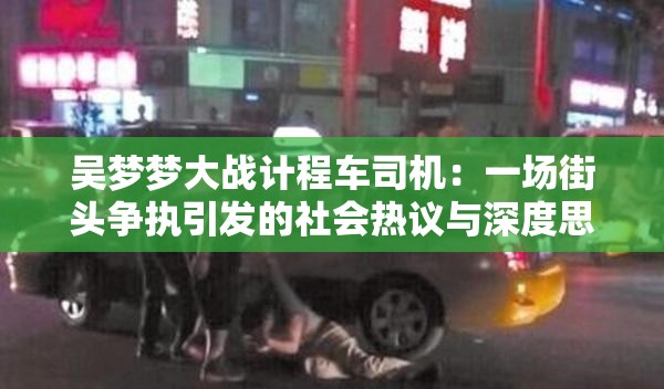 吴梦梦大战计程车司机：一场街头争执引发的社会热议与深度思考
