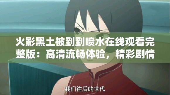 火影黑土被到到喷水在线观看完整版：高清流畅体验，精彩剧情不容错过