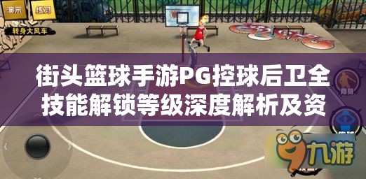 街头篮球手游PG控球后卫全技能解锁等级深度解析及资源管理优化策略