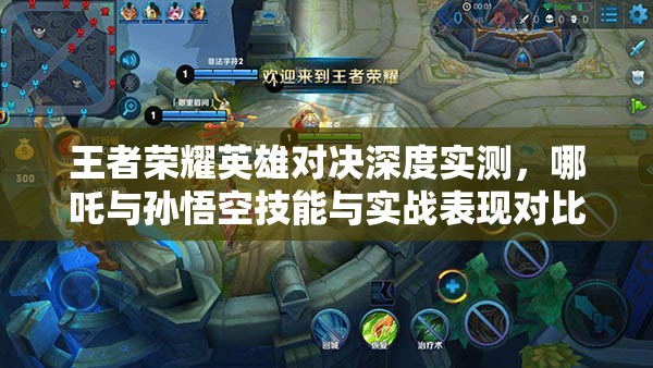 王者荣耀英雄对决深度实测，哪吒与孙悟空技能与实战表现对比