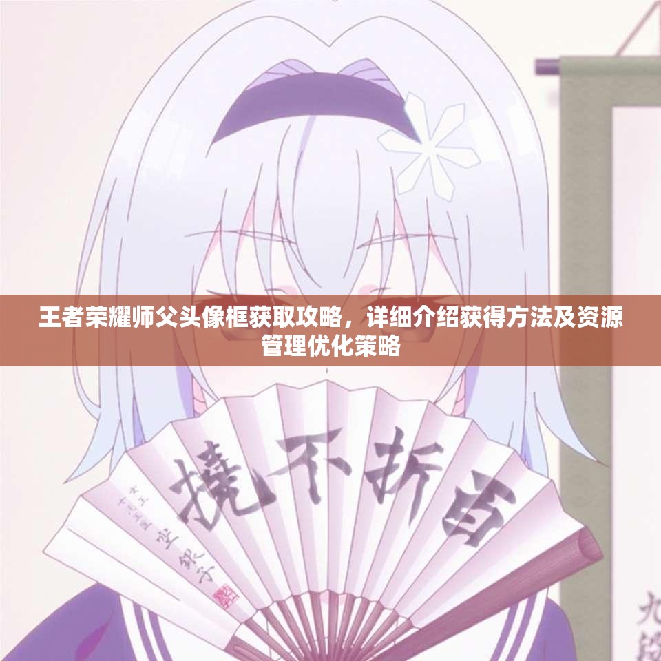 王者荣耀师父头像框获取攻略，详细介绍获得方法及资源管理优化策略