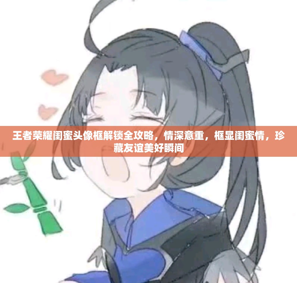 王者荣耀闺蜜头像框解锁全攻略，情深意重，框显闺蜜情，珍藏友谊美好瞬间