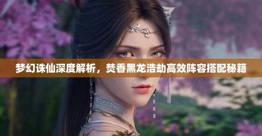 梦幻诛仙深度解析，焚香黑龙浩劫高效阵容搭配秘籍