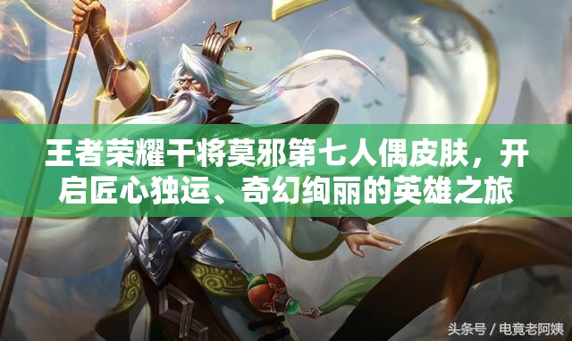 王者荣耀干将莫邪第七人偶皮肤，开启匠心独运、奇幻绚丽的英雄之旅