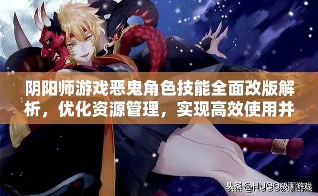 阴阳师游戏恶鬼角色技能全面改版解析，优化资源管理，实现高效使用并规避浪费策略
