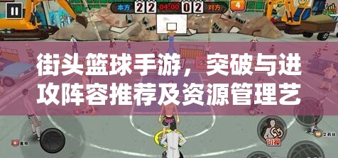 街头篮球手游，突破与进攻阵容推荐及资源管理艺术深度解析