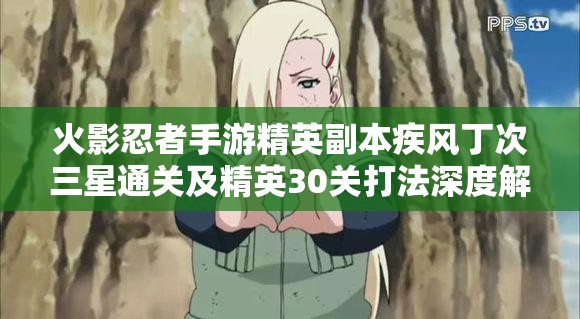 火影忍者手游精英副本疾风丁次三星通关及精英30关打法深度解析攻略