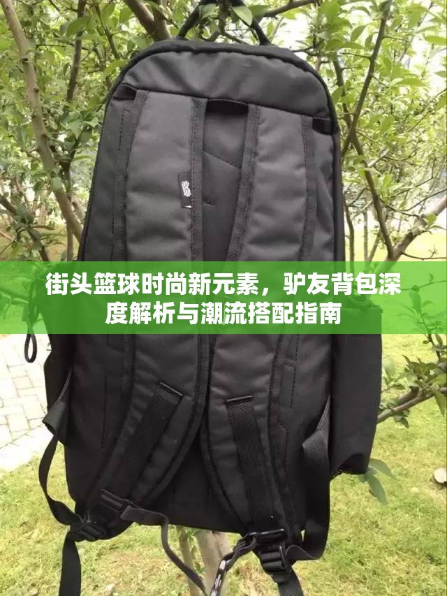 街头篮球时尚新元素，驴友背包深度解析与潮流搭配指南
