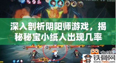 深入剖析阴阳师游戏，揭秘秘宝小纸人出现几率的全方位大起底