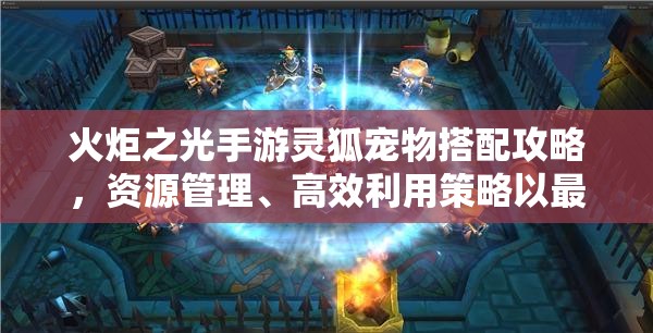 火炬之光手游灵狐宠物搭配攻略，资源管理、高效利用策略以最大化宠物价值