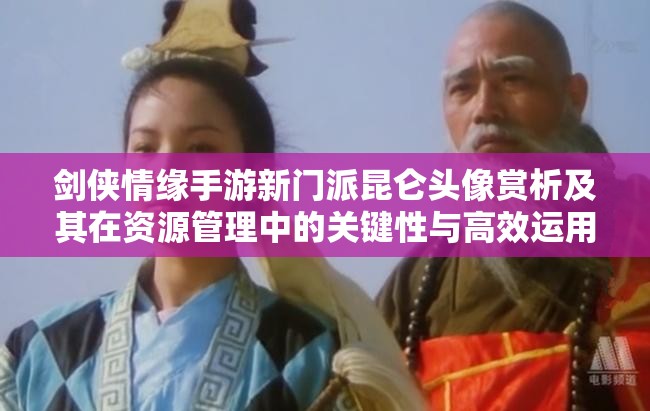 剑侠情缘手游新门派昆仑头像赏析及其在资源管理中的关键性与高效运用策略