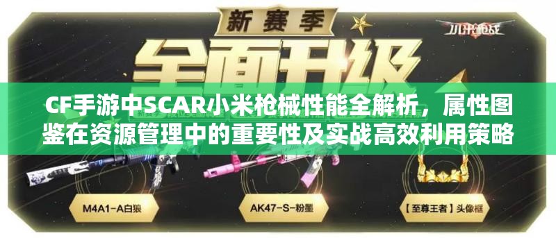 CF手游中SCAR小米枪械性能全解析，属性图鉴在资源管理中的重要性及实战高效利用策略