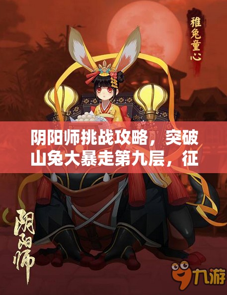 阴阳师挑战攻略，突破山兔大暴走第九层，征服愤怒疾驰的山兔关卡