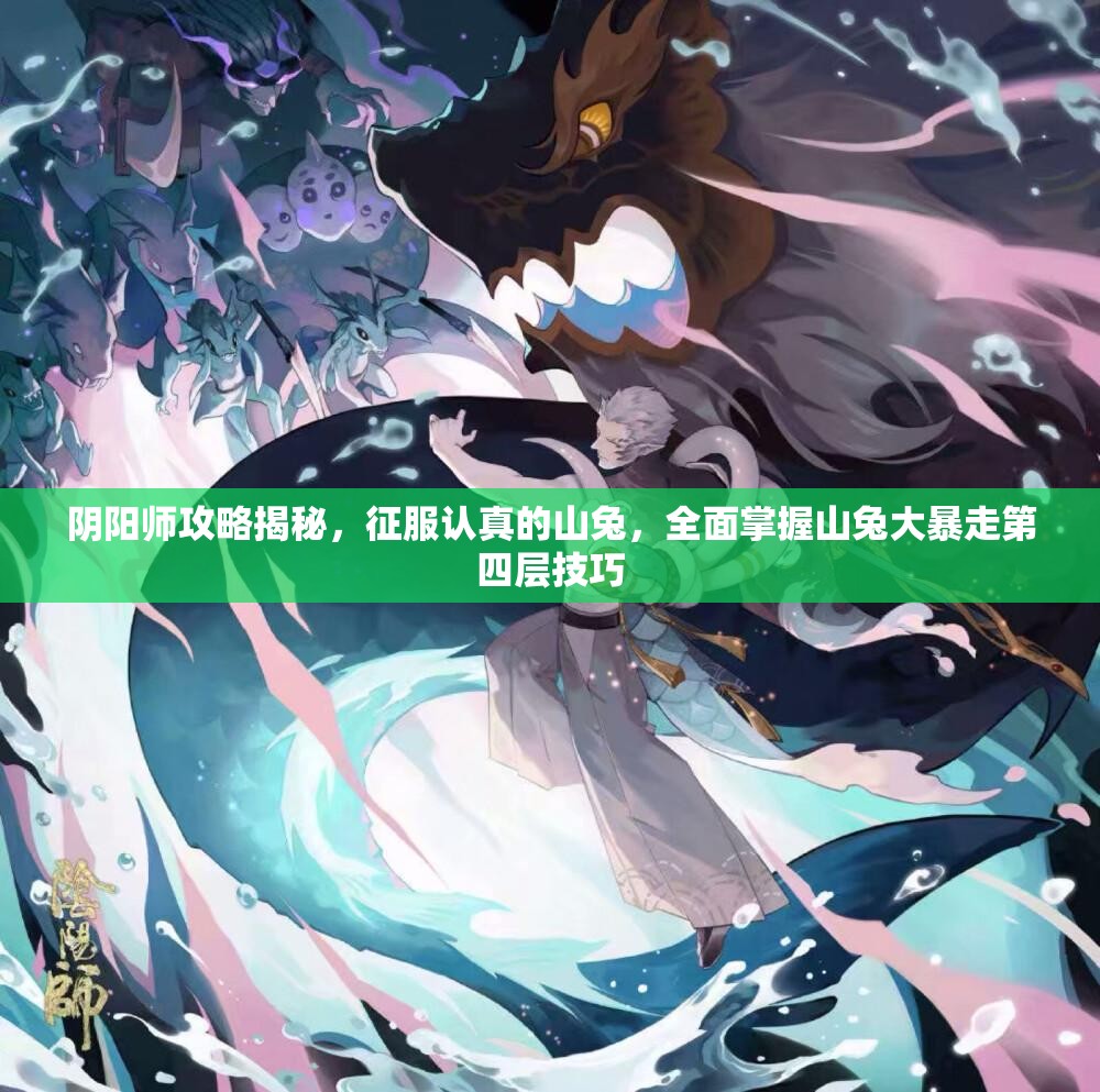 阴阳师攻略揭秘，征服认真的山兔，全面掌握山兔大暴走第四层技巧