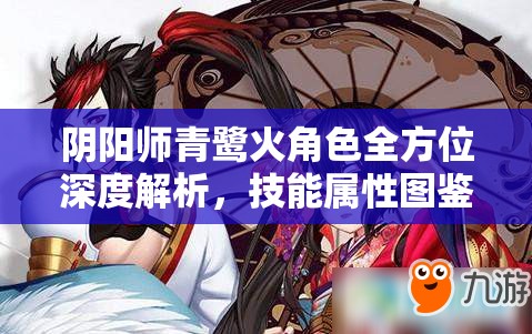 阴阳师青鹭火角色全方位深度解析，技能属性图鉴及玩法全揭秘