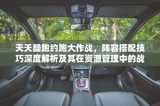 天天酷跑约跑大作战，阵容搭配技巧深度解析及其在资源管理中的战略意义