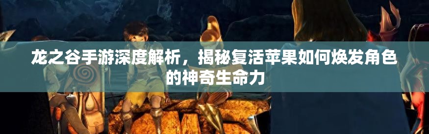 龙之谷手游深度解析，揭秘复活苹果如何焕发角色的神奇生命力