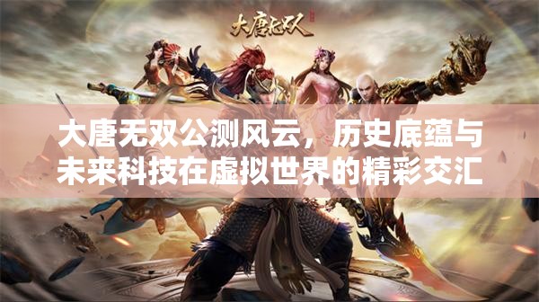 大唐无双公测风云，历史底蕴与未来科技在虚拟世界的精彩交汇