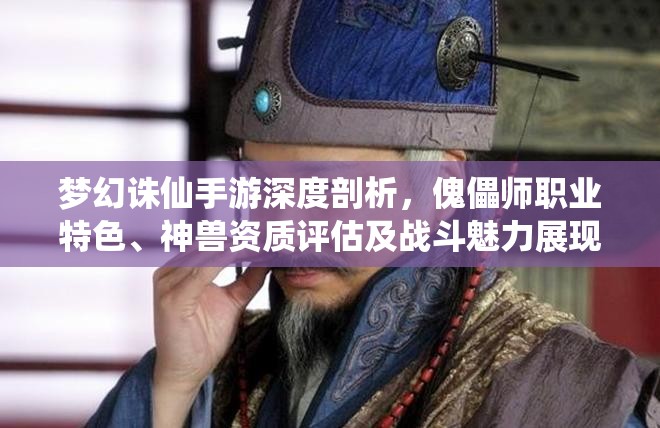 梦幻诛仙手游深度剖析，傀儡师职业特色、神兽资质评估及战斗魅力展现