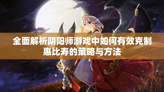 全面解析阴阳师游戏中如何有效克制惠比寿的策略与方法