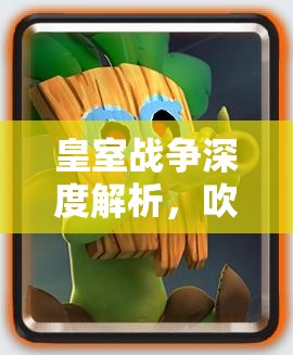 皇室战争深度解析，吹箭哥布林的远程利器升级策略与实战战术详解