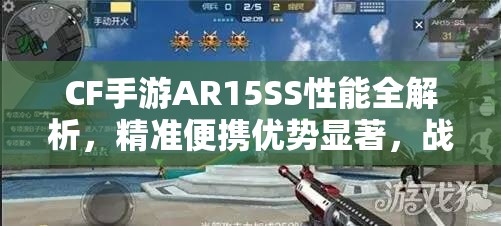 CF手游AR15SS性能全解析，精准便携优势显著，战斗表现究竟如何？