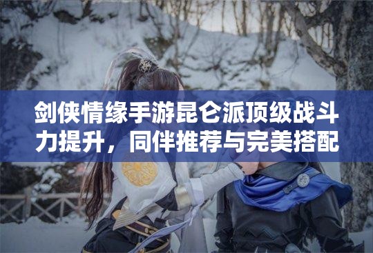 剑侠情缘手游昆仑派顶级战斗力提升，同伴推荐与完美搭配策略