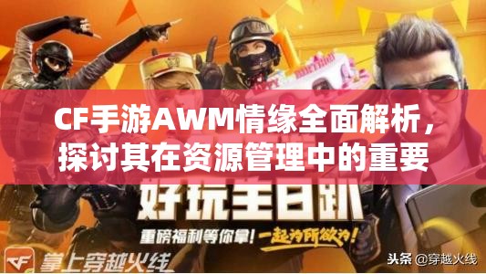 CF手游AWM情缘全面解析，探讨其在资源管理中的重要性及高效利用策略
