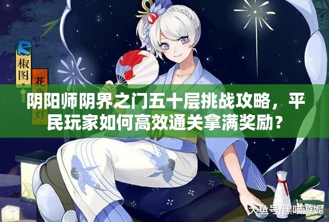 阴阳师阴界之门五十层挑战攻略，平民玩家如何高效通关拿满奖励？