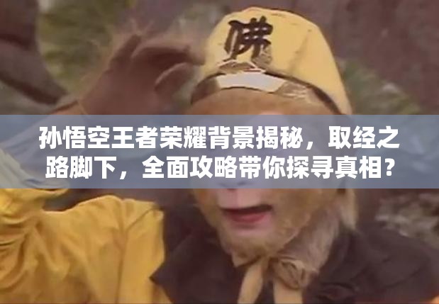 孙悟空王者荣耀背景揭秘，取经之路脚下，全面攻略带你探寻真相？