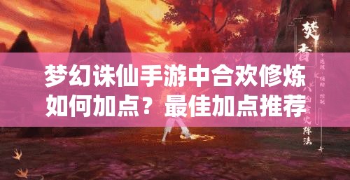 梦幻诛仙手游中合欢修炼如何加点？最佳加点推荐揭晓！