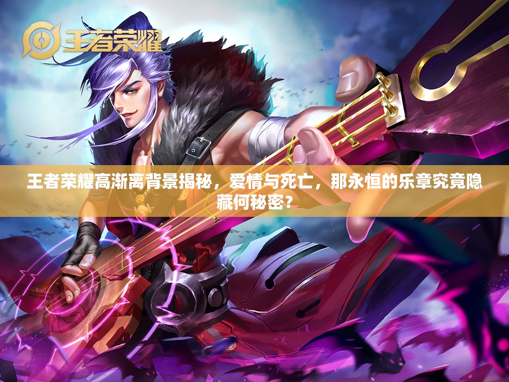 王者荣耀高渐离背景揭秘，爱情与死亡，那永恒的乐章究竟隐藏何秘密？