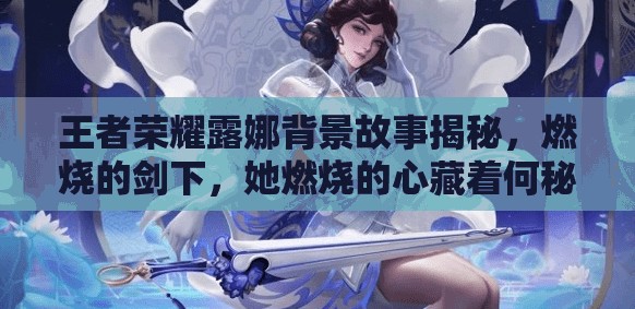 王者荣耀露娜背景故事揭秘，燃烧的剑下，她燃烧的心藏着何秘密？
