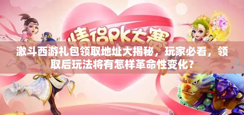 激斗西游礼包领取地址大揭秘，玩家必看，领取后玩法将有怎样革命性变化？