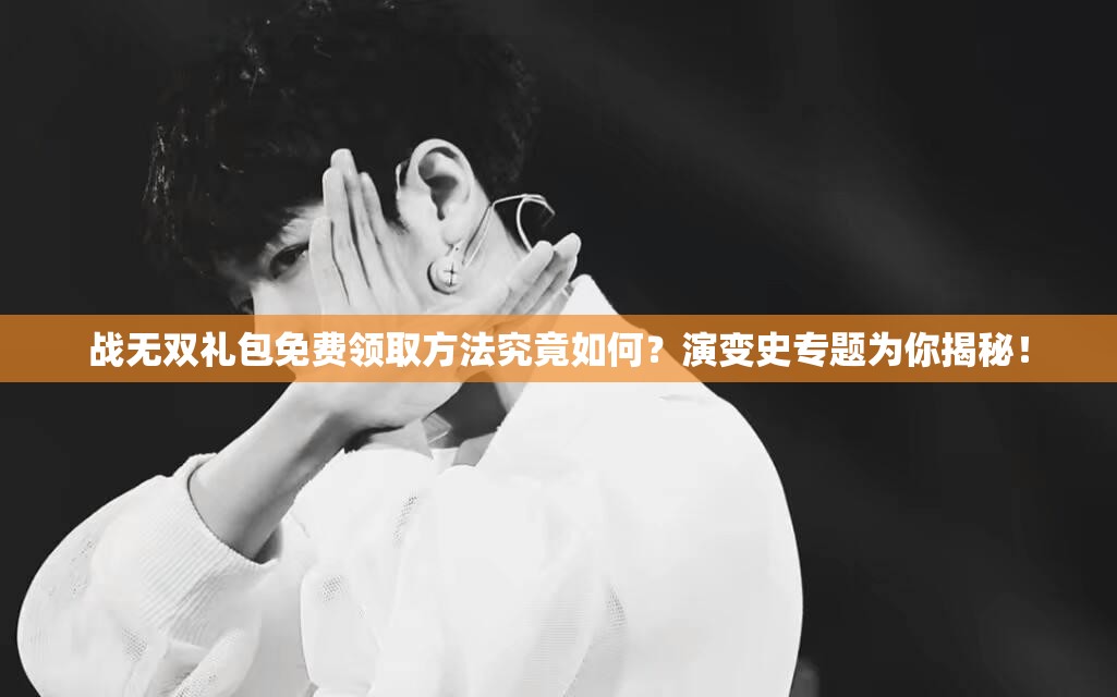 战无双礼包免费领取方法究竟如何？演变史专题为你揭秘！
