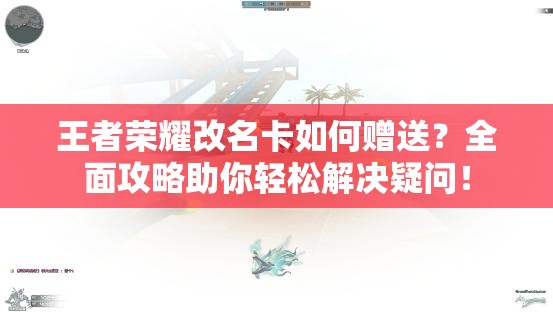 王者荣耀改名卡如何赠送？全面攻略助你轻松解决疑问！