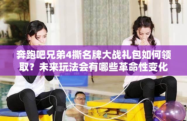 奔跑吧兄弟4撕名牌大战礼包如何领取？未来玩法会有哪些革命性变化？