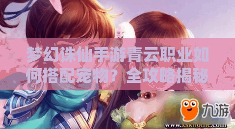 梦幻诛仙手游青云职业如何搭配宠物？全攻略揭秘最佳宝宝选择！