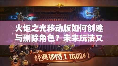 火炬之光移动版如何创建与删除角色？未来玩法又将迎来哪些革命性变化？
