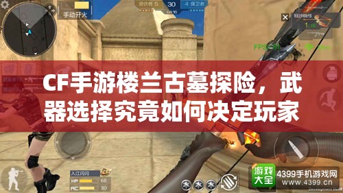CF手游楼兰古墓探险，武器选择究竟如何决定玩家的生死存亡？