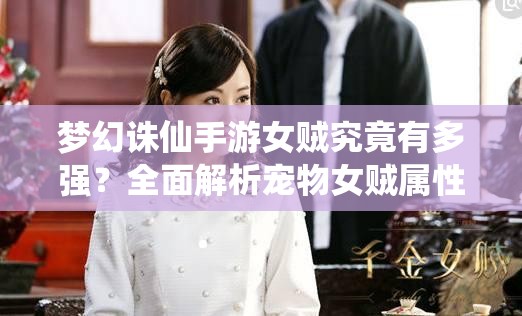 梦幻诛仙手游女贼究竟有多强？全面解析宠物女贼属性技能图鉴