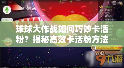 球球大作战如何巧妙卡活粉？揭秘高效卡活粉方法技巧！