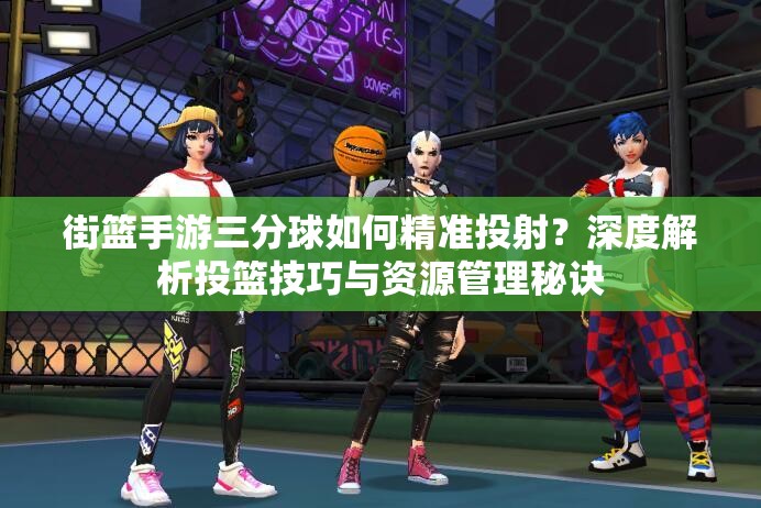 街篮手游三分球如何精准投射？深度解析投篮技巧与资源管理秘诀