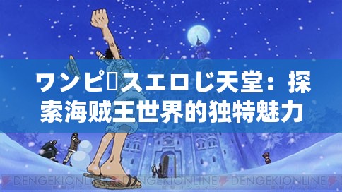 ワンピースエロじ天堂：探索海贼王世界的独特魅力与隐藏故事