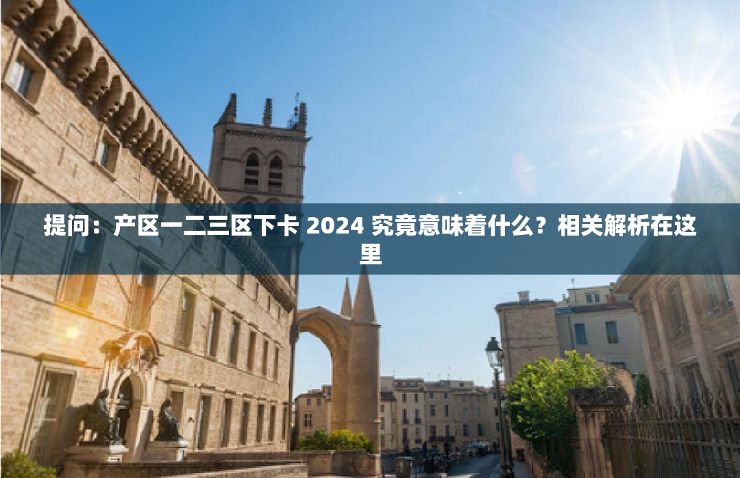 提问：产区一二三区下卡 2024 究竟意味着什么？相关解析在这里