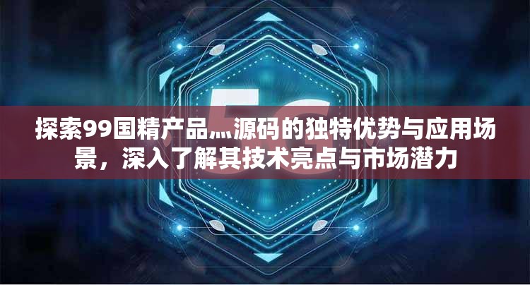 探索99国精产品灬源码的独特优势与应用场景，深入了解其技术亮点与市场潜力