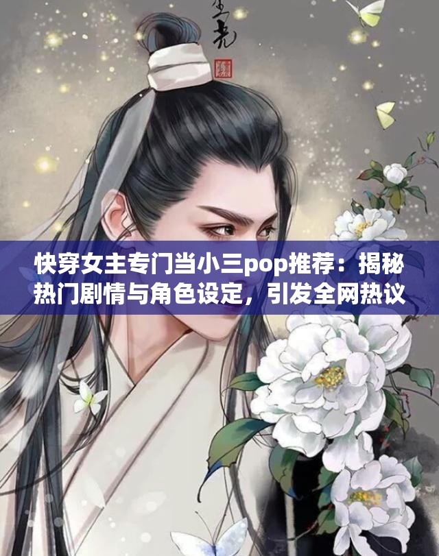 快穿女主专门当小三pop推荐：揭秘热门剧情与角色设定，引发全网热议与讨论