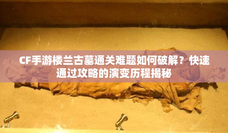 CF手游楼兰古墓通关难题如何破解？快速通过攻略的演变历程揭秘